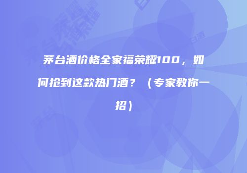 茅台酒价格全家福荣耀100，如何抢到这款热门酒？（专家教你一招）