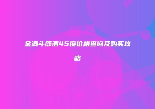 金满斗郎酒45度价格查询及购买攻略
