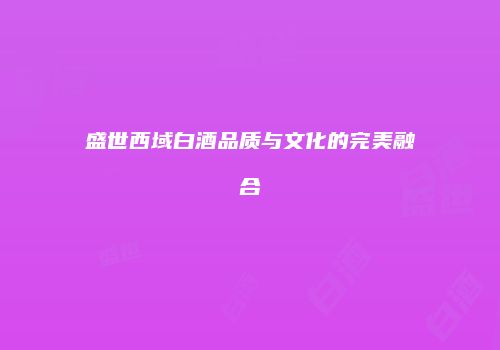 盛世西域白酒品质与文化的完美融合