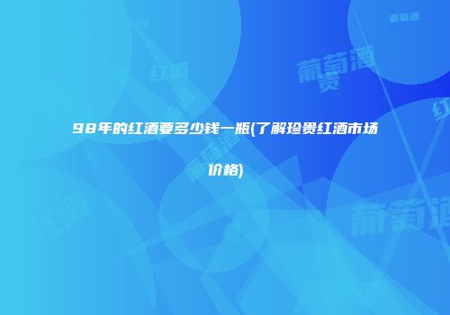 98年的红酒要多少钱一瓶(了解珍贵红酒市场价格)