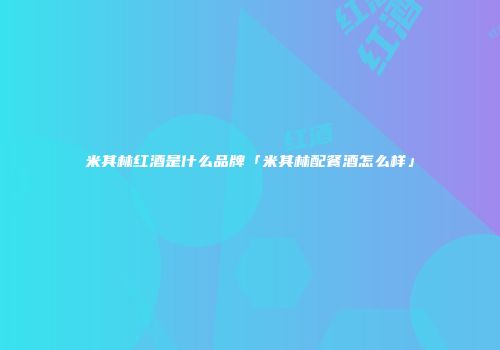 米其林红酒是什么品牌「米其林配餐酒怎么样」