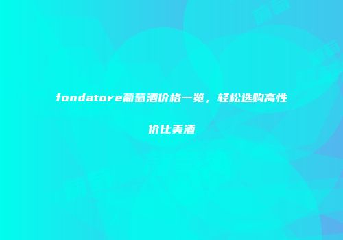 fondatore葡萄酒价格一览，轻松选购高性价比美酒