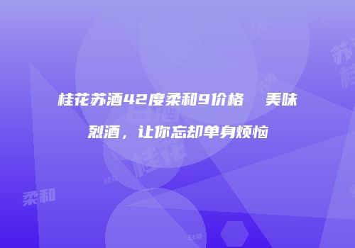 桂花苏酒42度柔和9价格  美味烈酒，让你忘却单身烦恼