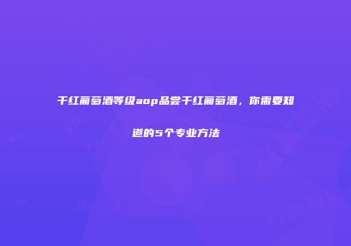 干红葡萄酒等级aop品尝干红葡萄酒，你需要知道的5个专业方法