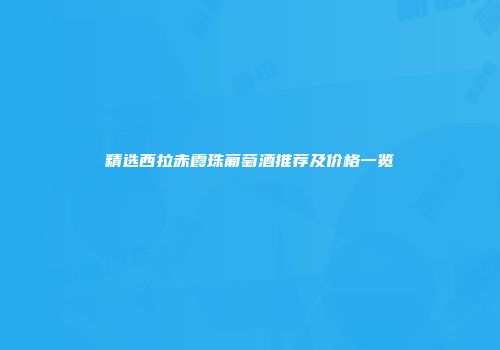 精选西拉赤霞珠葡萄酒推荐及价格一览