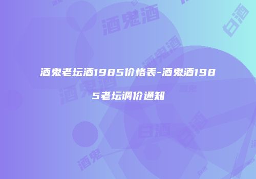 酒鬼老坛酒1985价格表-酒鬼酒1985老坛调价通知