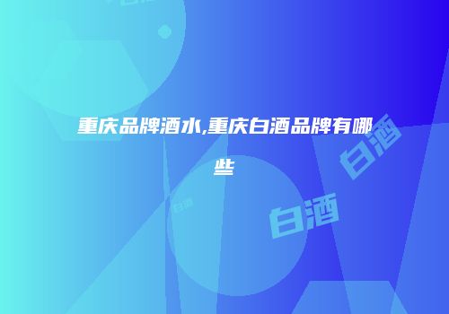 重庆品牌酒水,重庆白酒品牌有哪些