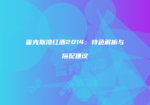 霍克斯湾红酒2014：特色解析与搭配建议