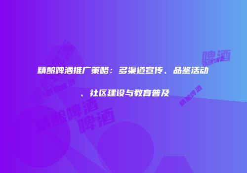 精酿啤酒推广策略：多渠道宣传、品鉴活动、社区建设与教育普及