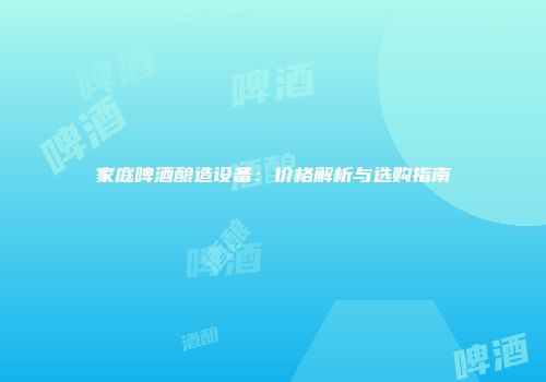 家庭啤酒酿造设备：价格解析与选购指南