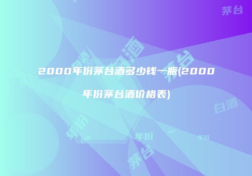2000年份茅台酒多少钱一瓶(2000年份茅台酒价格表)