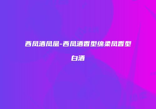 西凤酒凤凰-西凤酒香型绵柔凤香型白酒