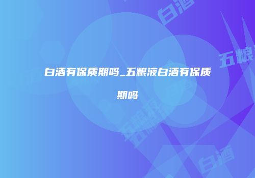 白酒有保质期吗_五粮液白酒有保质期吗