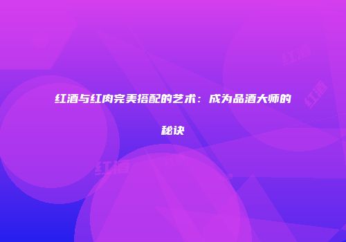 红酒与红肉完美搭配的艺术：成为品酒大师的秘诀