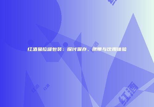 红酒易拉罐包装：探讨保存、携带与饮用体验