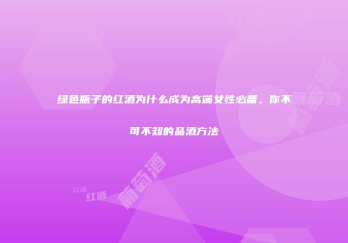 绿色瓶子的红酒为什么成为高端女性必备，你不可不知的品酒方法