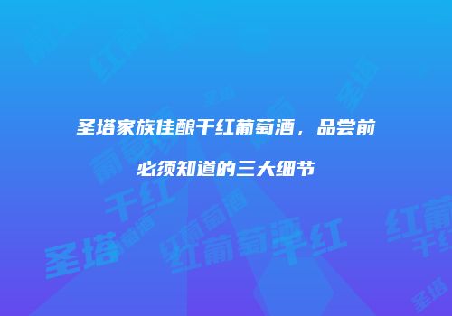 圣塔家族佳酿干红葡萄酒，品尝前必须知道的三大细节