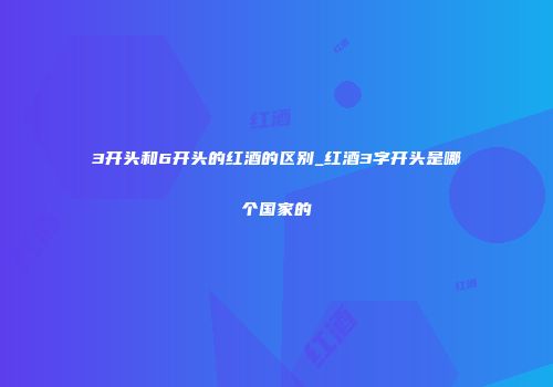 3开头和6开头的红酒的区别_红酒3字开头是哪个国家的