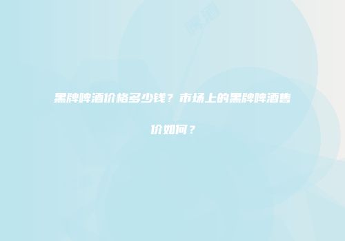 黑牌啤酒价格多少钱？市场上的黑牌啤酒售价如何？