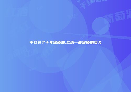 干红过了十年保质期,红酒一般保质期多久