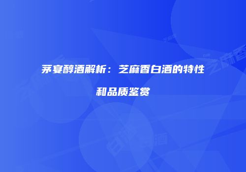 茅宴醇酒解析：芝麻香白酒的特性和品质鉴赏