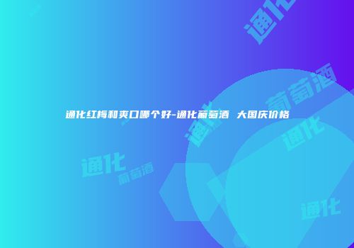 通化红梅和爽口哪个好-通化葡萄酒 大国庆价格