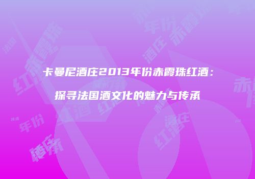 卡曼尼酒庄2013年份赤霞珠红酒：探寻法国酒文化的魅力与传承