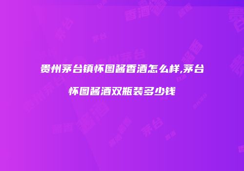贵州茅台镇怀图酱香酒怎么样,茅台怀图酱酒双瓶装多少钱