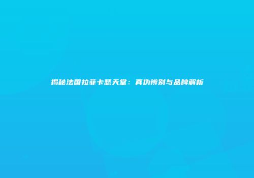 揭秘法国拉菲卡瑟天堂：真伪辨别与品牌解析