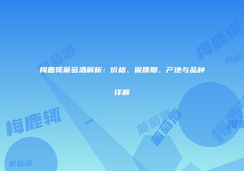 梅鹿辄葡萄酒解析：价格、保质期、产地与品种详解