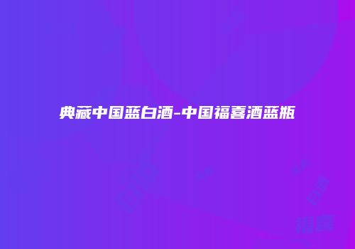 典藏中国蓝白酒-中国福喜酒蓝瓶