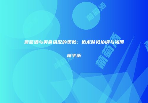 葡萄酒与美食搭配的奥妙：追求味觉协调与浓郁度平衡