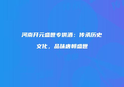 河南开元盛世专供酒：传承历史文化，品味唐朝盛世