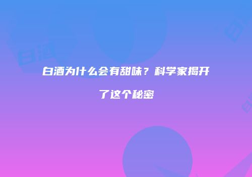 白酒为什么会有甜味？科学家揭开了这个秘密
