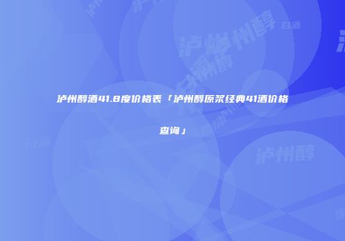 泸州醇酒41.8度价格表「泸州醇原浆经典41酒价格查询」