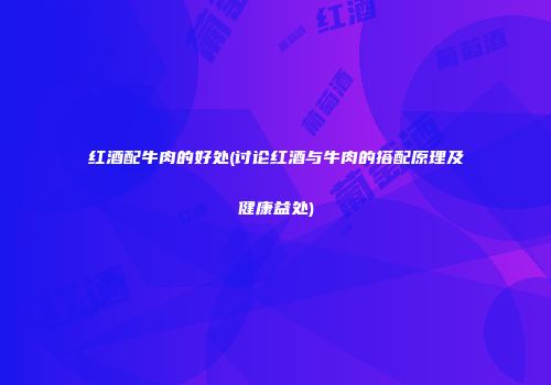 红酒配牛肉的好处(讨论红酒与牛肉的搭配原理及健康益处)