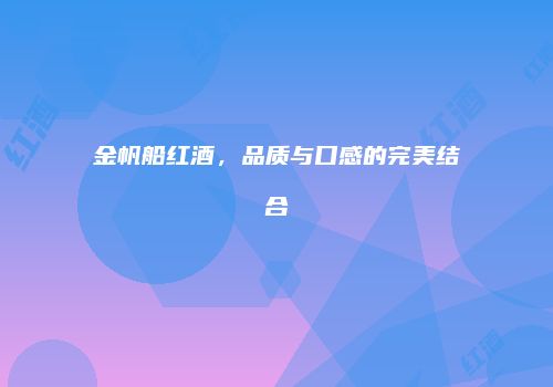 金帆船红酒，品质与口感的完美结合