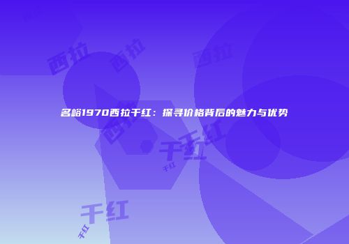 名峪1970西拉干红：探寻价格背后的魅力与优势