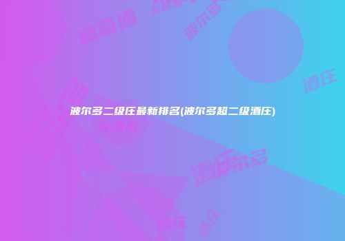 波尔多二级庄最新排名(波尔多超二级酒庄)