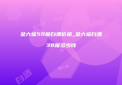 金六福50度白酒价格_金六福白酒38度多少钱