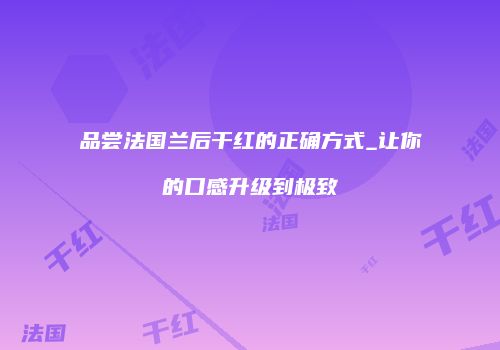 品尝法国兰后干红的正确方式_让你的口感升级到极致