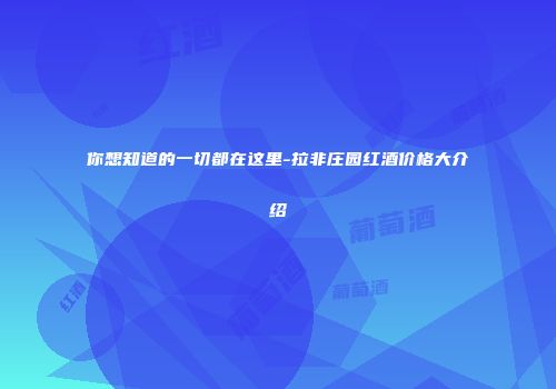你想知道的一切都在这里-拉非庄园红酒价格大介绍
