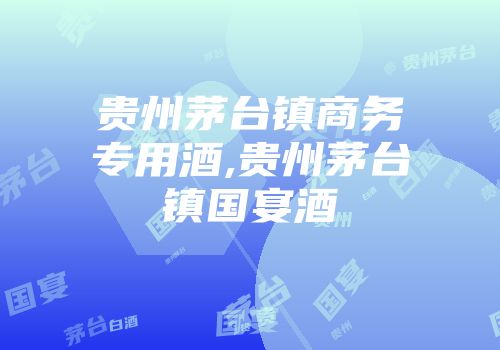 贵州茅台镇商务专用酒,贵州茅台镇国宴酒