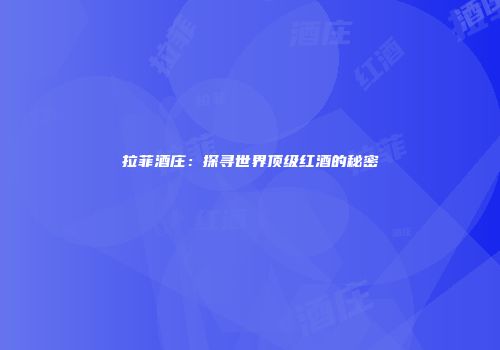 拉菲酒庄：探寻世界顶级红酒的秘密