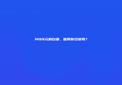 1499元的白酒，值得你扫货吗？