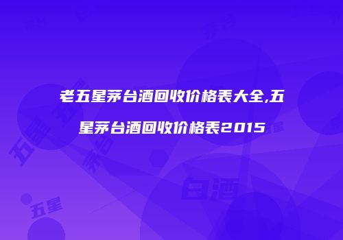 老五星茅台酒回收价格表大全,五星茅台酒回收价格表2015