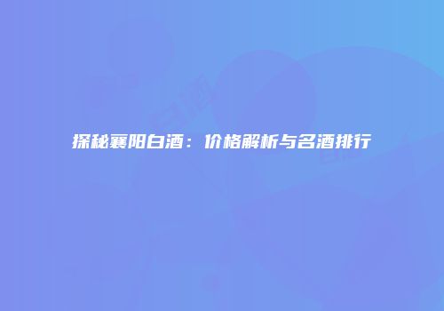 探秘襄阳白酒：价格解析与名酒排行