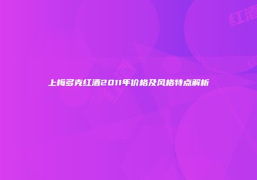 上梅多克红酒2011年价格及风格特点解析