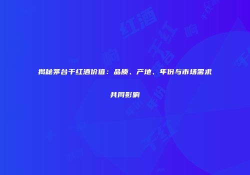 揭秘茅台干红酒价值：品质、产地、年份与市场需求共同影响