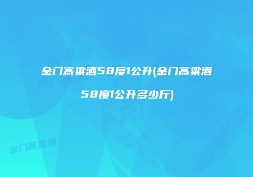 金门高粱酒58度1公升(金门高粱酒58度1公升多少斤)